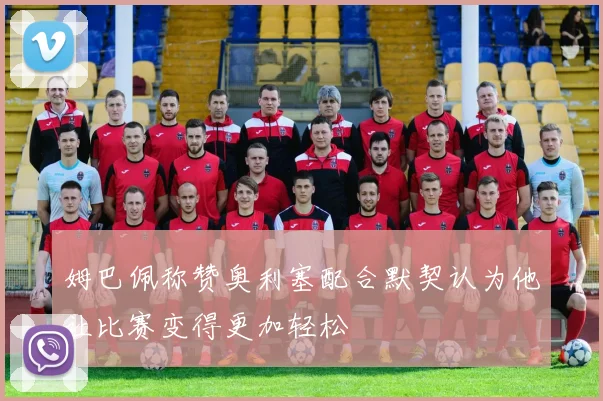 姆巴佩称赞奥利塞配合默契认为他让比赛变得更加轻松