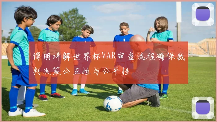 傅明详解世界杯VAR审查流程确保裁判决策公正性与公平性