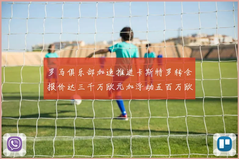 罗马俱乐部加速推进卡斯特罗转会报价达三千万欧元加浮动五百万欧元