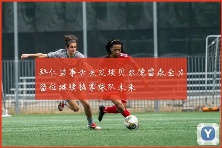 拜仁监事会决定埃贝尔德雷森全力留任继续执掌球队未来