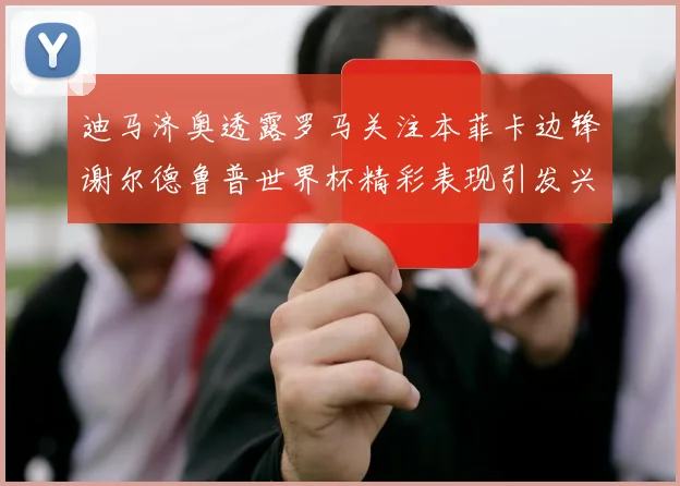 迪马济奥透露罗马关注本菲卡边锋谢尔德鲁普世界杯精彩表现引发兴趣
